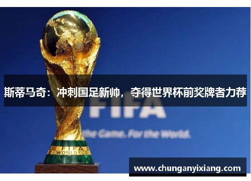 斯蒂马奇：冲刺国足新帅，夺得世界杯前奖牌者力荐