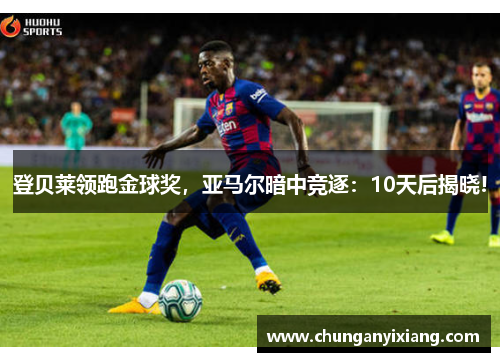 登贝莱领跑金球奖，亚马尔暗中竞逐：10天后揭晓!