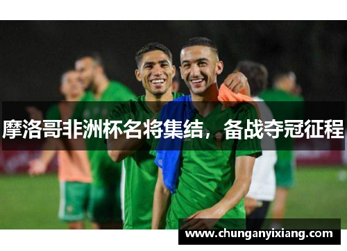 摩洛哥非洲杯名将集结，备战夺冠征程